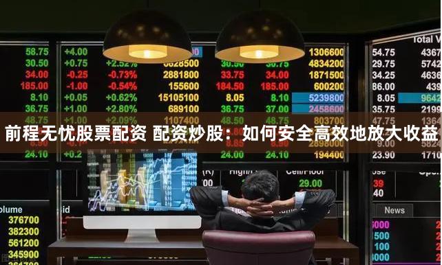 前程无忧股票配资 配资炒股：如何安全高效地放大收益
